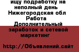 ищу подработку на неполный день - Нижегородская обл. Работа » Дополнительный заработок и сетевой маркетинг   